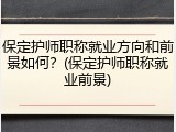 保定护师职称就业方向和前景如何？(保定护师职称就业前景)