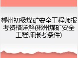 郴州初级煤矿安全工程师报考资格详解(郴州煤矿安全工程师报考条件)