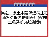 保定二级土木建筑造价工程师怎么报名培训费用(保定二级造价师培训费)