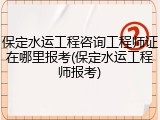 保定水运工程咨询工程师证在哪里报考(保定水运工程师报考)