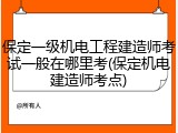 保定一级机电工程建造师考试一般在哪里考(保定机电建造师考点)