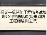 保定一级消防工程师考试培训如何挑选机构(保定消防工程师培训选择)