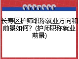 长寿区护师职称就业方向和前景如何？(护师职称就业前景)