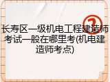 长寿区一级机电工程建造师考试一般在哪里考(机电建造师考点)