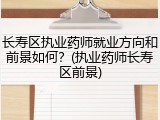 长寿区执业药师就业方向和前景如何？(执业药师长寿区前景)