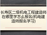 长寿区二级机电工程建造师在哪里学怎么报名(机电建造师报名学习)