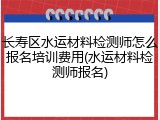 长寿区水运材料检测师怎么报名培训费用(水运材料检测师报名)