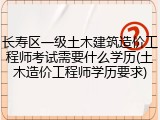 长寿区一级土木建筑造价工程师考试需要什么学历(土木造价工程师学历要求)