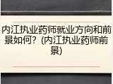内江执业药师就业方向和前景如何？(内江执业药师前景)