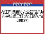 内江四级消防安全管理员培训学校哪里好(内江消防培训推荐)