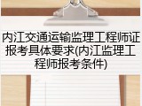 内江交通运输监理工程师证报考具体要求(内江监理工程师报考条件)