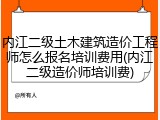 内江二级土木建筑造价工程师怎么报名培训费用(内江二级造价师培训费)
