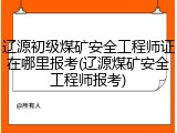 辽源初级煤矿安全工程师证在哪里报考(辽源煤矿安全工程师报考)