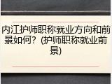 内江护师职称就业方向和前景如何？(护师职称就业前景)