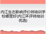内江生态影响评价师培训学校哪里好(内江环评师培训优选)