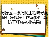 闵行区一级消防工程师考到证后好找好工作吗(闵行消防工程师就业前景)