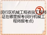 闵行区机械工程咨询工程师证在哪里报考(闵行机械工程师报考点)