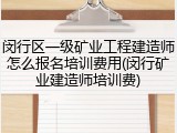闵行区一级矿业工程建造师怎么报名培训费用(闵行矿业建造师培训费)
