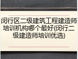 闵行区二级建筑工程建造师培训机构哪个最好(闵行二级建造师培训优选)
