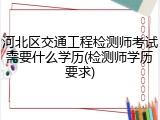 河北区交通工程检测师考试需要什么学历(检测师学历要求)