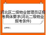 河北区二级物业管理员证报考具体要求(河北二级物业报考条件)