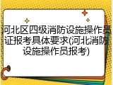 河北区四级消防设施操作员证报考具体要求(河北消防设施操作员报考)