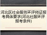 河北区社会服务环评师证报考具体要求(河北社服环评报考条件)