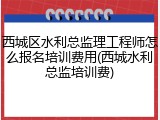 西城区水利总监理工程师怎么报名培训费用(西城水利总监培训费)
