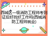 西城区一级消防工程师考到证后好找好工作吗(西城消防工程师就业)