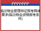 临汾物业管理师证报考具体要求(临汾物业资格报考条件)