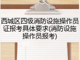 西城区四级消防设施操作员证报考具体要求(消防设施操作员报考)