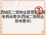 西城区二级物业管理员证报考具体要求(西城二级物业报考要求)