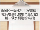 西城区一级水利工程造价工程师培训机构哪个最好(西城一级水利造价培训)