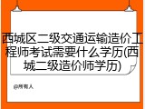 西城区二级交通运输造价工程师考试需要什么学历(西城二级造价师学历)