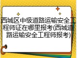 西城区中级道路运输安全工程师证在哪里报考(西城道路运输安全工程师报考)