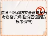 临汾四级消防安全管理员报考资格详解(临汾四级消防报考资格)