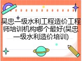 吴忠一级水利工程造价工程师培训机构哪个最好(吴忠一级水利造价培训)