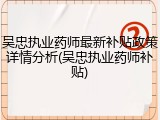 吴忠执业药师最新补贴政策详情分析(吴忠执业药师补贴)