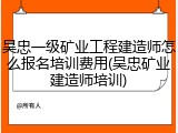 吴忠一级矿业工程建造师怎么报名培训费用(吴忠矿业建造师培训)