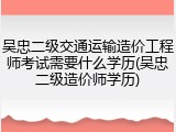 吴忠二级交通运输造价工程师考试需要什么学历(吴忠二级造价师学历)