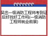 吴忠一级消防工程师考到证后好找好工作吗(一级消防工程师就业前景)