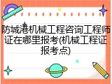 防城港机械工程咨询工程师证在哪里报考(机械工程证报考点)