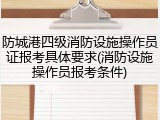 防城港四级消防设施操作员证报考具体要求(消防设施操作员报考条件)