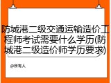 防城港二级交通运输造价工程师考试需要什么学历(防城港二级造价师学历要求)
