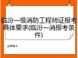 临汾一级消防工程师证报考具体要求(临汾一消报考条件)