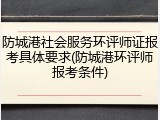 防城港社会服务环评师证报考具体要求(防城港环评师报考条件)