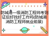 防城港一级消防工程师考到证后好找好工作吗(防城港消防工程师就业前景)