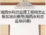 海西水利总监理工程师怎么报名培训费用(海西水利总监培训费)