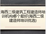 海西二级建筑工程建造师培训机构哪个最好(海西二级建造师培训优选)