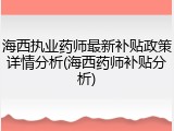 海西执业药师最新补贴政策详情分析(海西药师补贴分析)